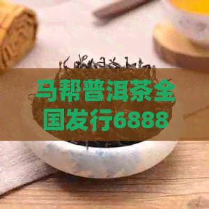 马帮普洱茶全国发行6888年：一款历经时间沉淀的优质茶叶，品鉴与购买全攻略