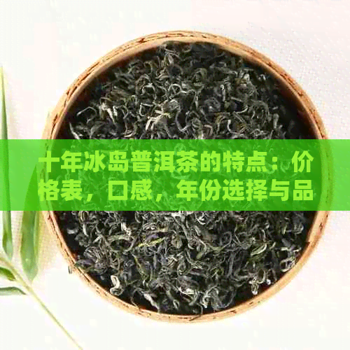 十年冰岛普洱茶的特点：价格表，口感，年份选择与品质关系