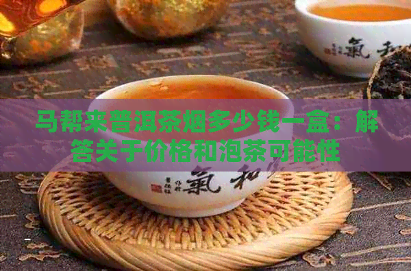 马帮来普洱茶烟多少钱一盒：解答关于价格和泡茶可能性