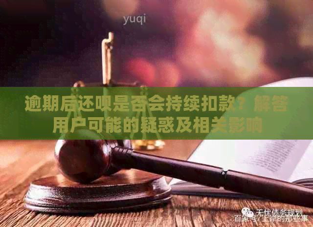 逾期后还呗是否会持续扣款？解答用户可能的疑惑及相关影响