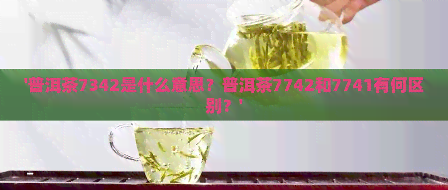 '普洱茶7342是什么意思？普洱茶7742和7741有何区别？'