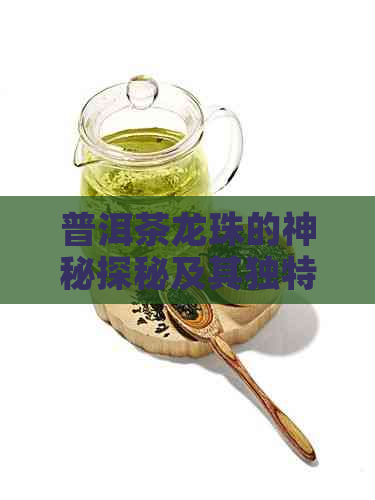 普洱茶龙珠的神秘探秘及其独特特点