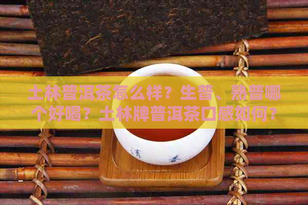 土林普洱茶怎么样？生普、熟普哪个好喝？土林牌普洱茶口感如何？