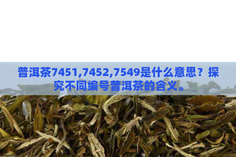 普洱茶7451,7452,7549是什么意思？探究不同编号普洱茶的含义。