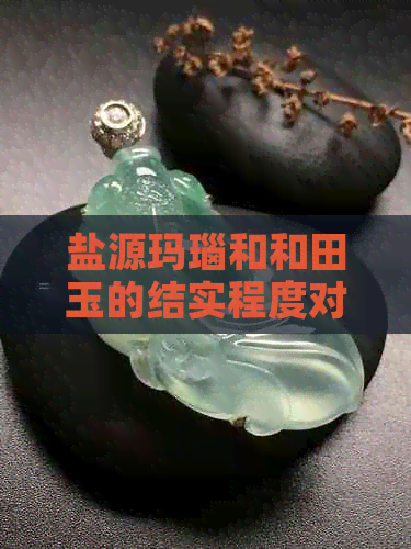 盐源玛瑙和和田玉的结实程度对比：究竟哪个更耐用？