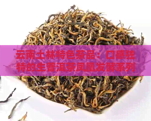 云南土林特色茶品：口感独特的生普洱茶凤凰发酵系列