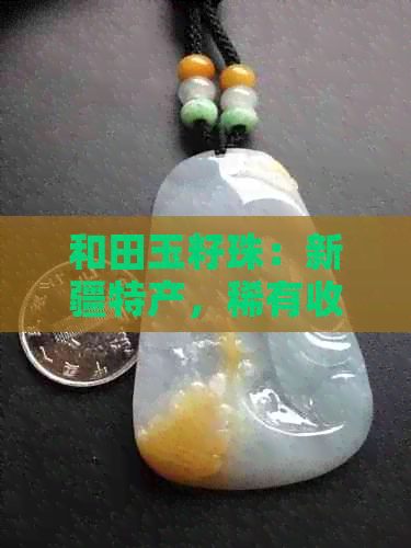 和田玉籽珠：新疆特产，稀有收藏品，市场价格分析