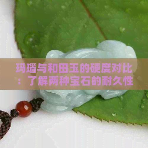 玛瑙与和田玉的硬度对比：了解两种宝石的耐久性与耐磨性