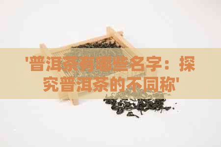 '普洱茶有哪些名字：探究普洱茶的不同称'