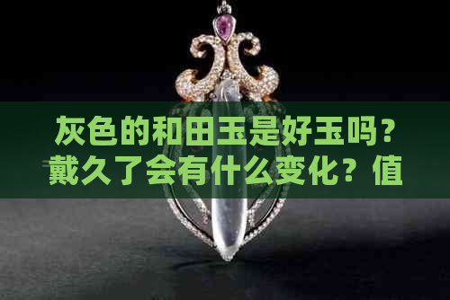 灰色的和田玉是好玉吗？戴久了会有什么变化？值钱吗？