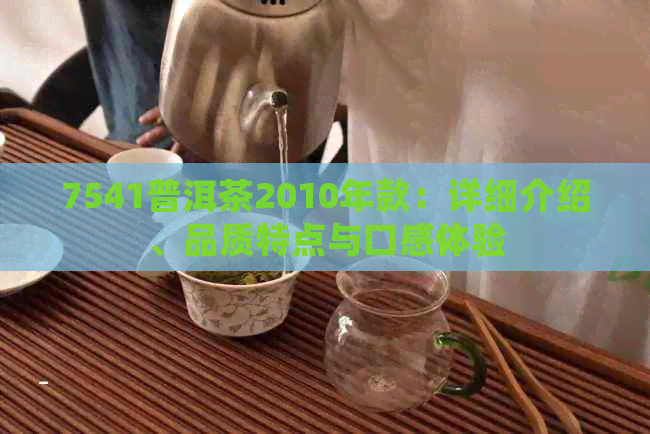 7541普洱茶2010年款：详细介绍、品质特点与口感体验