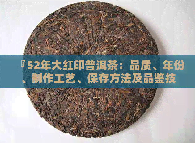 『52年大红印普洱茶：品质、年份、制作工艺、保存方法及品鉴技巧全面解析』