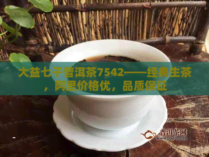 大益七子普洱茶7542——经典生茶，阿里价格优，品质保证