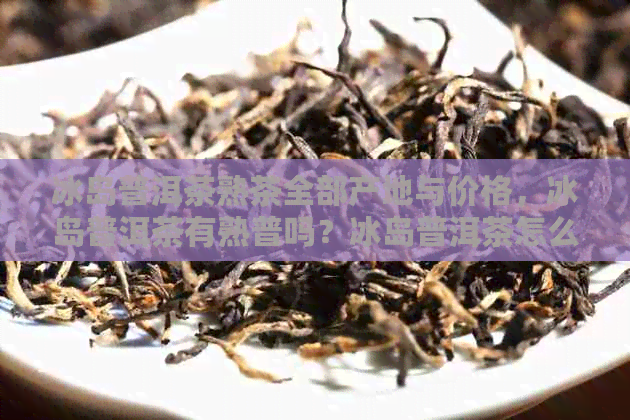 冰岛普洱茶熟茶全部产地与价格，冰岛普洱茶有熟普吗？冰岛普洱茶怎么样？