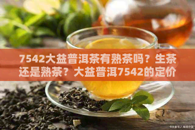 7542大益普洱茶有熟茶吗？生茶还是熟茶？大益普洱7542的定价标准是什么？