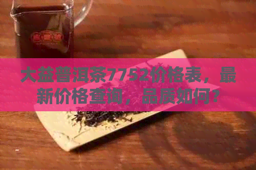 大益普洱茶7752价格表，最新价格查询，品质如何？