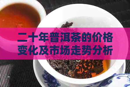 二十年普洱茶的价格变化及市场走势分析