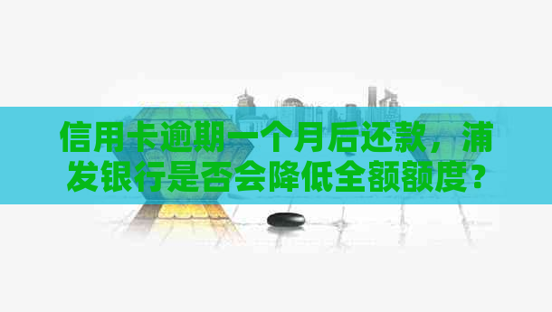 信用卡逾期一个月后还款，浦发银行是否会降低全额额度？