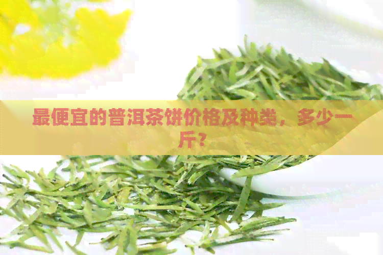 更便宜的普洱茶饼价格及种类，多少一斤？