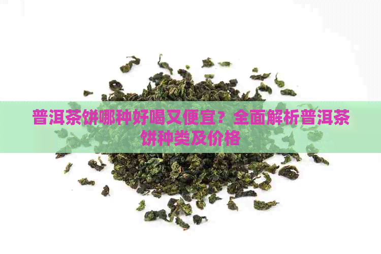 普洱茶饼哪种好喝又便宜？全面解析普洱茶饼种类及价格