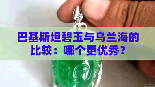 巴基斯坦碧玉与乌兰海的比较：哪个更优秀？