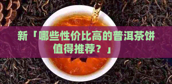 新「哪些性价比高的普洱茶饼值得推荐？」 