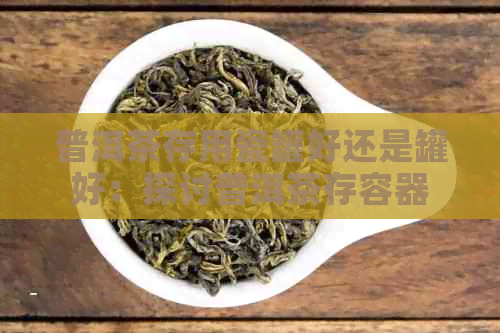 普洱茶存用瓷罐好还是罐好：探讨普洱茶存容器