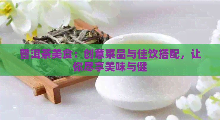 普洱茶美食：创意菜品与佳饮搭配，让你尽享美味与健