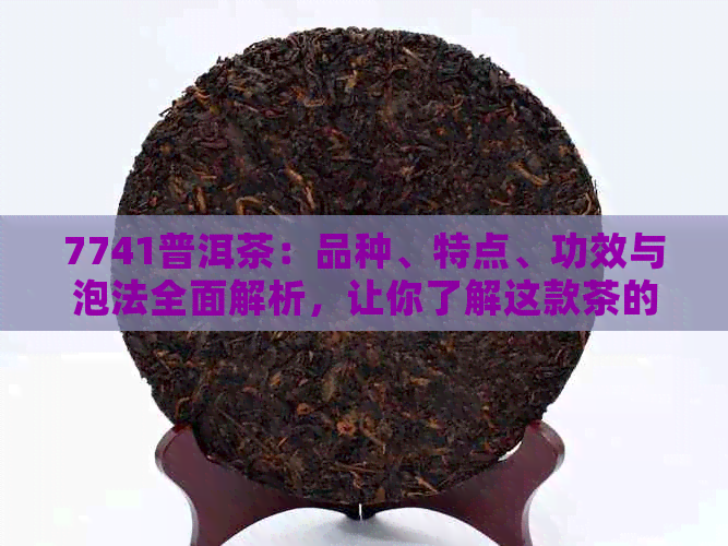 7741普洱茶：品种、特点、功效与泡法全面解析，让你了解这款茶的一切