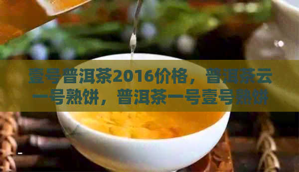 壹号普洱茶2016价格，普洱茶云一号熟饼，普洱茶一号壹号熟饼报价