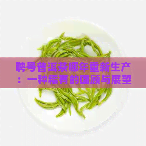 聘号普洱茶哪年重新生产：一种稀有的回顾与展望