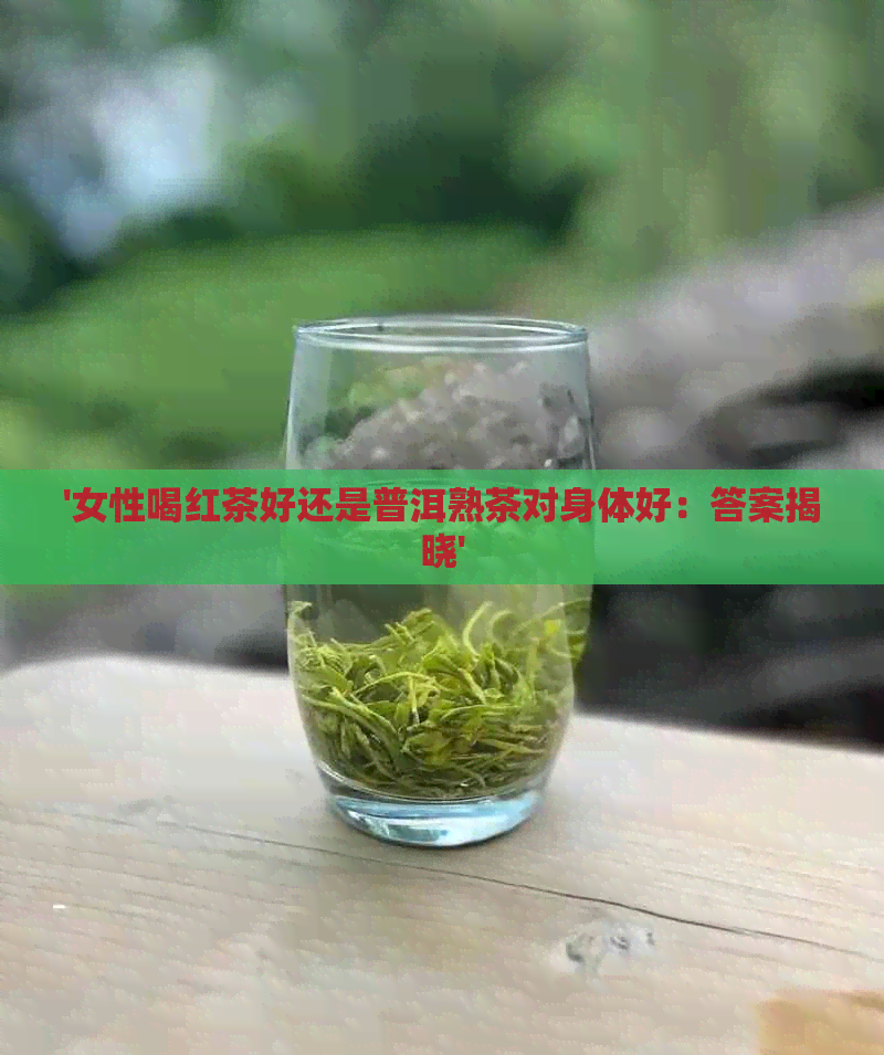 '女性喝红茶好还是普洱熟茶对身体好：答案揭晓'