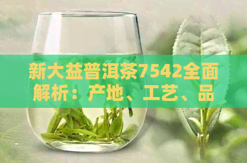 新大益普洱茶7542全面解析：产地、工艺、品质及最新价格，助您轻松选购！