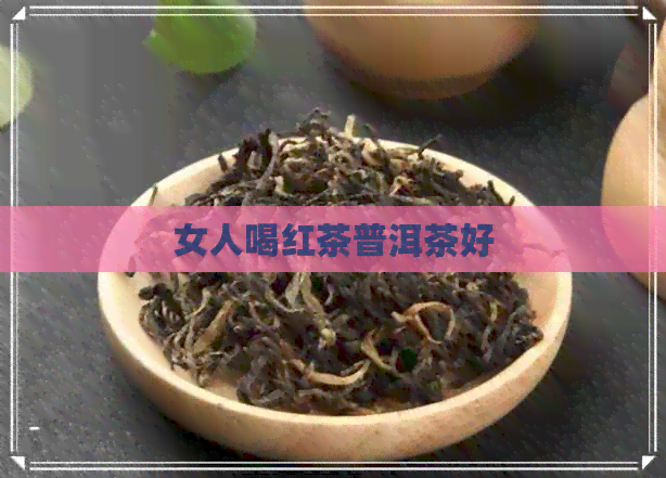 女人喝红茶普洱茶好