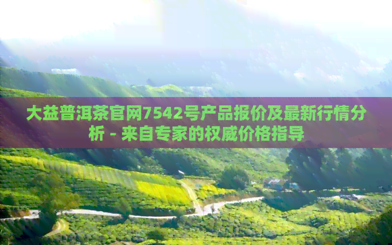 大益普洱茶官网7542号产品报价及最新行情分析 - 来自专家的权威价格指导