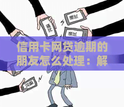 信用卡网贷逾期的朋友怎么处理：解决办法和建议