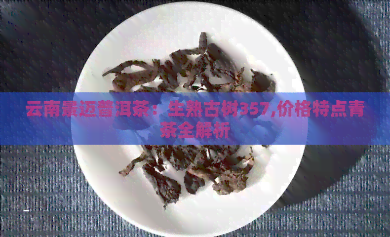 云南景迈普洱茶：生熟古树357,价格特点青茶全解析