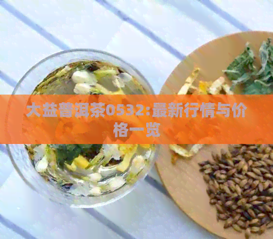 大益普洱茶0532:最新行情与价格一览