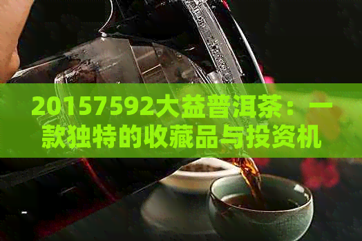 20157592大益普洱茶：一款独特的收藏品与投资机会