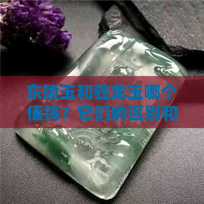 东陵玉和独龙玉哪个值钱？它们的区别和用途是什么？