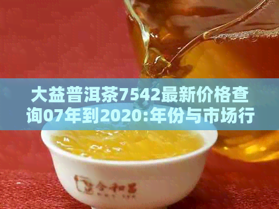 大益普洱茶7542最新价格查询07年到2020:年份与市场行情全览