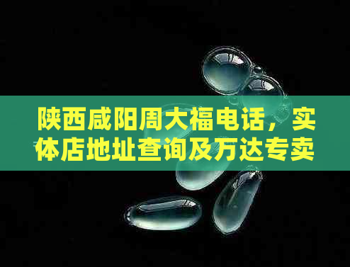 陕西咸阳周大福电话，实体店地址查询及万达专卖店和开元专卖店电话