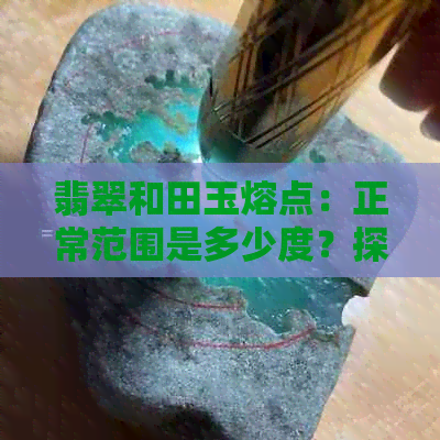 翡翠和田玉熔点：正常范围是多少度？探讨影响因素及选购建议