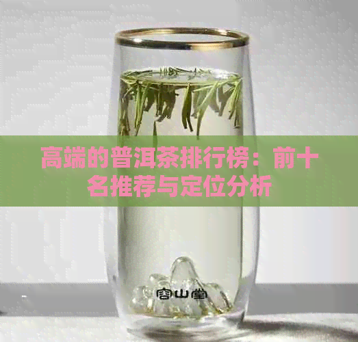 高端的普洱茶排行榜：前十名推荐与定位分析