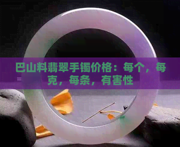 巴山料翡翠手镯价格：每个，每克，每条，有害性