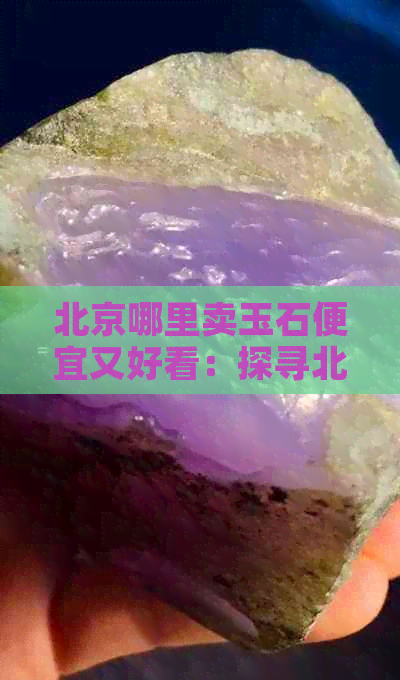 北京哪里卖玉石便宜又好看：探寻北京优质实惠的玉石购物地