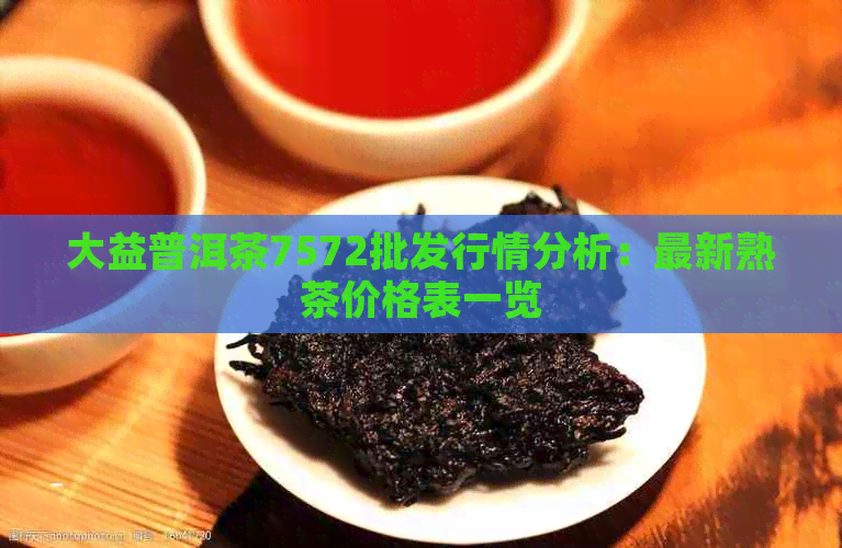 大益普洱茶7572批发行情分析：最新熟茶价格表一览