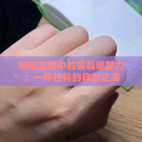 和田玉镯中的黄翡翠魅力：一种独特的自然之美