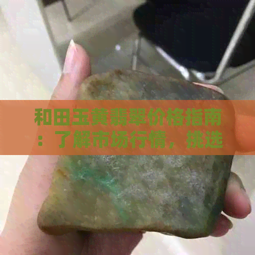 和田玉黄翡翠价格指南：了解市场行情，挑选性价比宝石的全攻略