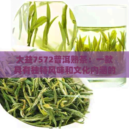 大益7572普洱熟茶：一款具有独特风味和文化内涵的茶叶解读